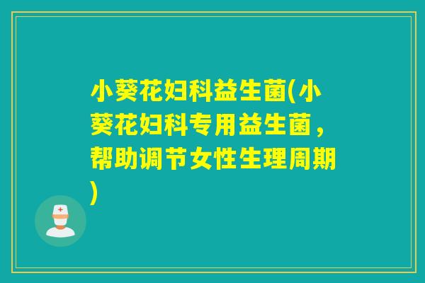 小葵花妇科益生菌(小葵花妇科专用益生菌，帮助调节女性生理周期)