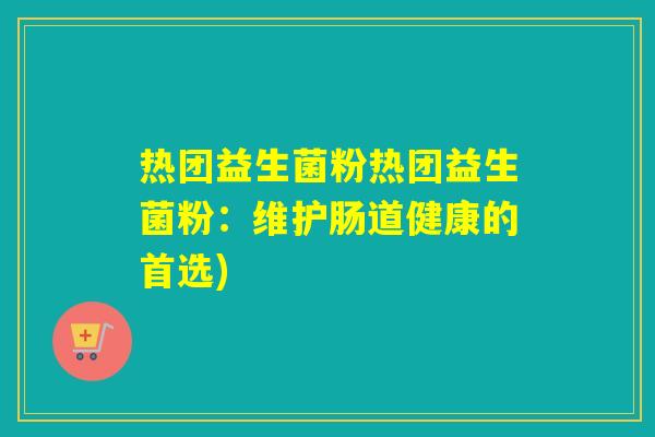 热团益生菌粉热团益生菌粉：维护肠道健康的首选)