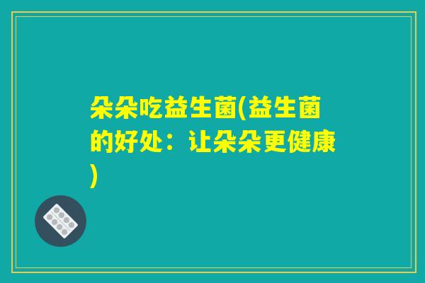 朵朵吃益生菌(益生菌的好处：让朵朵更健康)