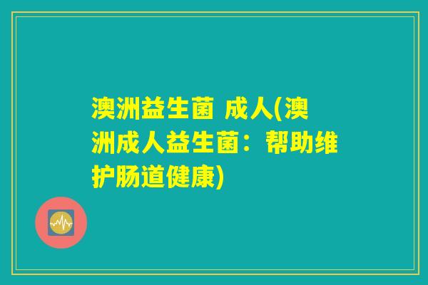 澳洲益生菌 成人(澳洲成人益生菌：帮助维护肠道健康)