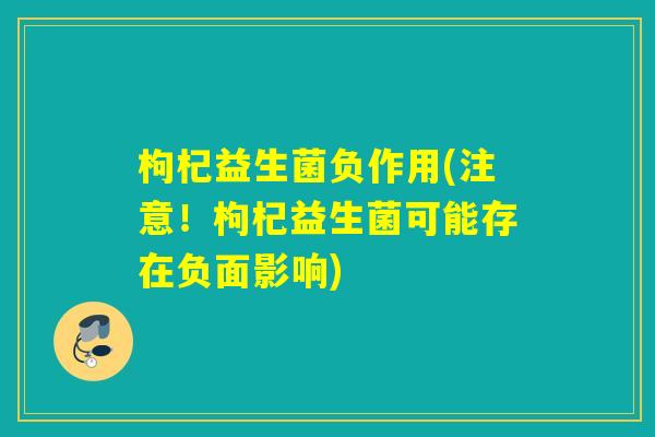 枸杞益生菌负作用(注意!枸杞益生菌可能存在负面影响) 枸杞益生菌负作用(注意!枸杞益生菌可能存在负面影响)