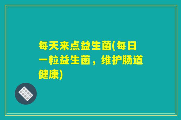每天来点益生菌(每日一粒益生菌，维护肠道健康)