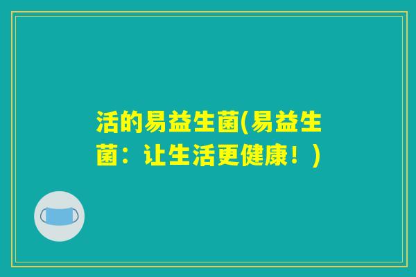 活的易益生菌(易益生菌:让生活更健康!) 活的易益生菌(易益生菌:让生活更健康!)