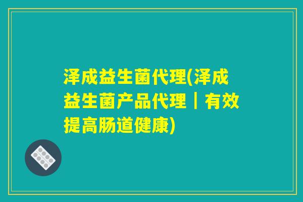 泽成益生菌代理(泽成益生菌产品代理｜有效提高肠道健康)