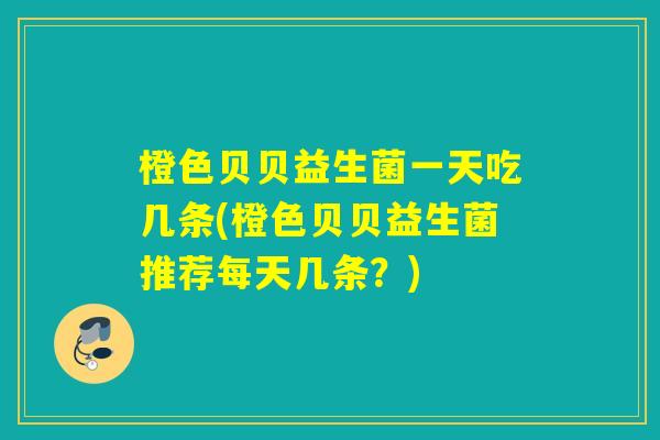 橙色贝贝益生菌一天吃几条(橙色贝贝益生菌推荐每天几条？)