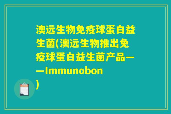 澳远生物球蛋白益生菌(澳远生物推出球蛋白益生菌产品——Immunobon) 澳远生物球蛋白益生菌(澳远生物推出球蛋白益生菌产品——Immunobon)
