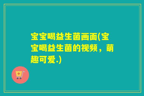 宝宝喝益生菌画面(宝宝喝益生菌的视频，萌趣可爱.)