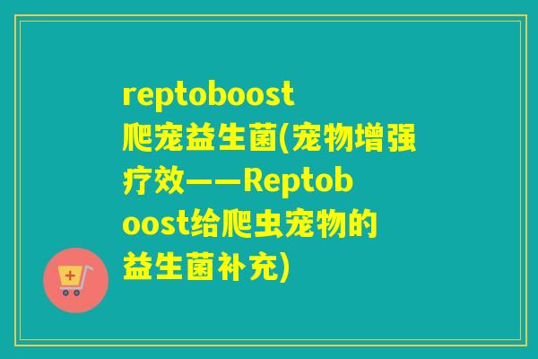 reptoboost爬宠益生菌(宠物增强疗效——Reptoboost给爬虫宠物的益生菌补充)