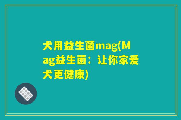 犬用益生菌mag(Mag益生菌:让你家爱犬更健康) 犬用益生菌mag(Mag益生菌:让你家爱犬更健康)