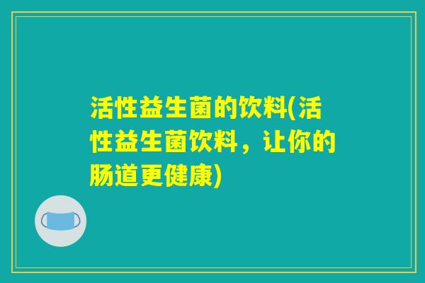 活性益生菌的饮料(活性益生菌饮料，让你的肠道更健康)