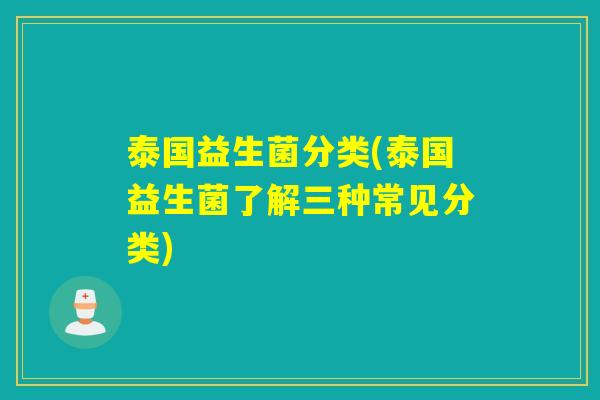 泰国益生菌分类(泰国益生菌了解三种常见分类) 泰国益生菌分类(泰国益生菌了解三种常见分类)