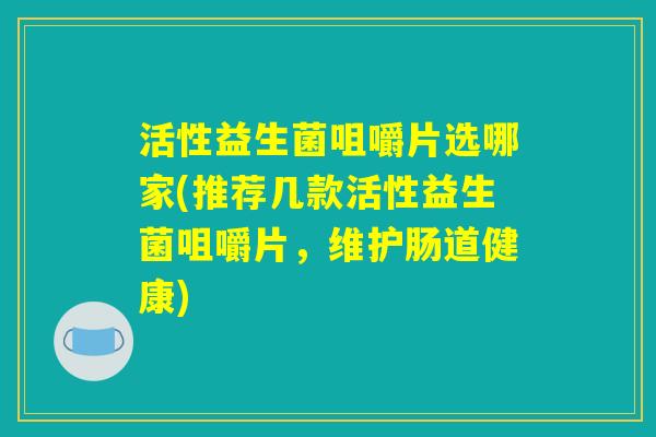 活性益生菌咀嚼片选哪家(推荐几款活性益生菌咀嚼片，维护肠道健康)