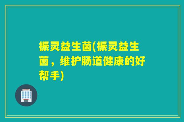 振灵益生菌(振灵益生菌，维护肠道健康的好帮手)