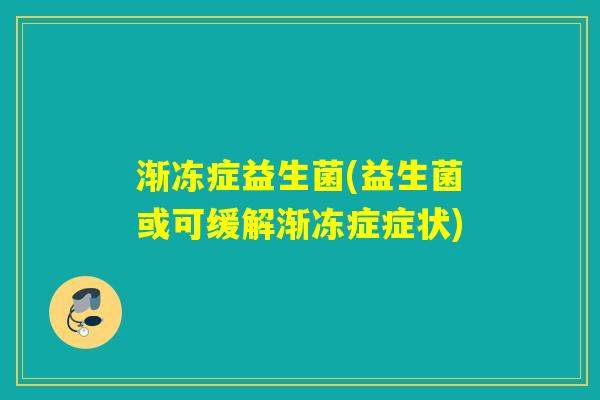 渐冻症益生菌(益生菌或可缓解渐冻症症状)