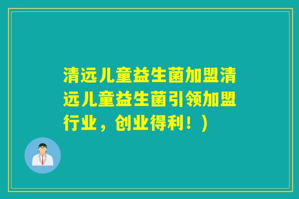 清远儿童益生菌加盟清远儿童益生菌引领加盟行业，创业得利！)