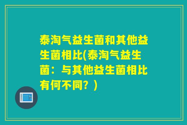 泰淘气益生菌和其他益生菌相比(泰淘气益生菌：与其他益生菌相比有何不同？)