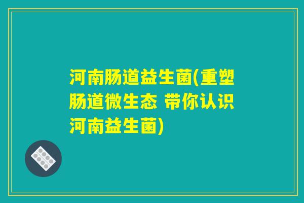 河南肠道益生菌(重塑肠道微生态 带你认识河南益生菌)