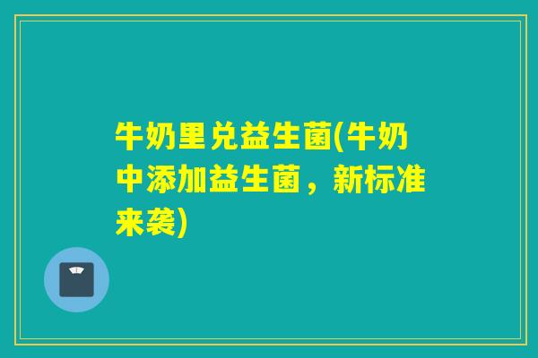 牛奶里兑益生菌(牛奶中添加益生菌,新标准来袭) 牛奶里兑益生菌(牛奶中添加益生菌,新标准来袭)