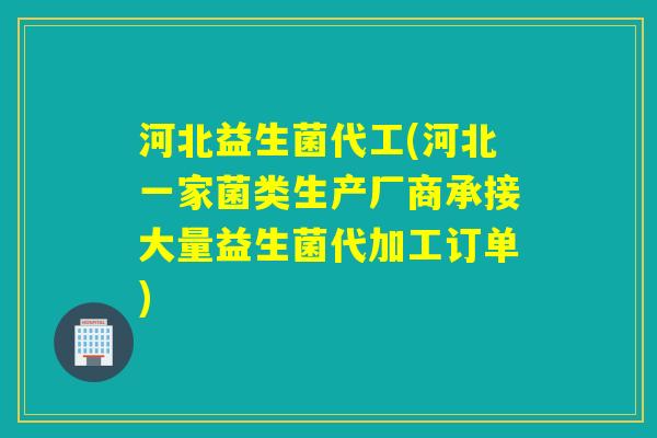 河北益生菌代工(河北一家菌类生产厂商承接大量益生菌代加工订单) 河北益生菌代工(河北一家菌类生产厂商承接大量益生菌代加工订单)