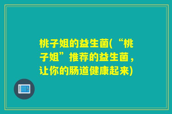 桃子姐的益生菌(“桃子姐”推荐的益生菌,让你的肠道健康起来) 桃子姐的益生菌(“桃子姐”推荐的益生菌,让你的肠道健康起来)