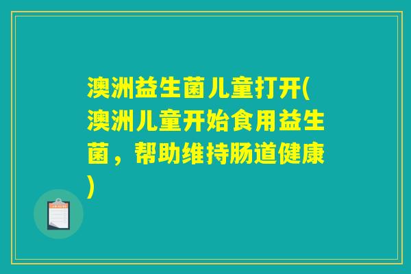 澳洲益生菌儿童打开(澳洲儿童开始食用益生菌，帮助维持肠道健康)