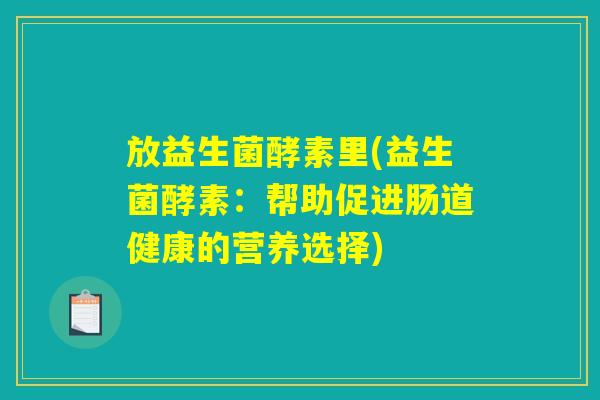 放益生菌酵素里(益生菌酵素:帮助促进肠道健康的营养选择) 放益生菌酵素里(益生菌酵素:帮助促进肠道健康的营养选择)