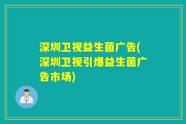 深圳卫视益生菌广告(深圳卫视引爆益生菌广告市场) 深圳卫视益生菌广告(深圳卫视引爆益生菌广告市场)
