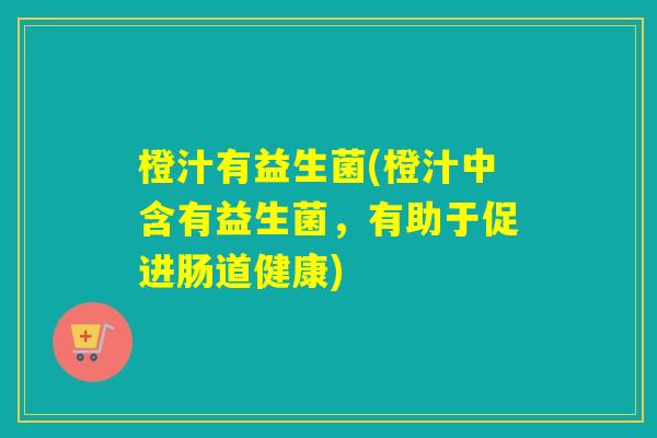 橙汁有益生菌(橙汁中含有益生菌，有助于促进肠道健康)