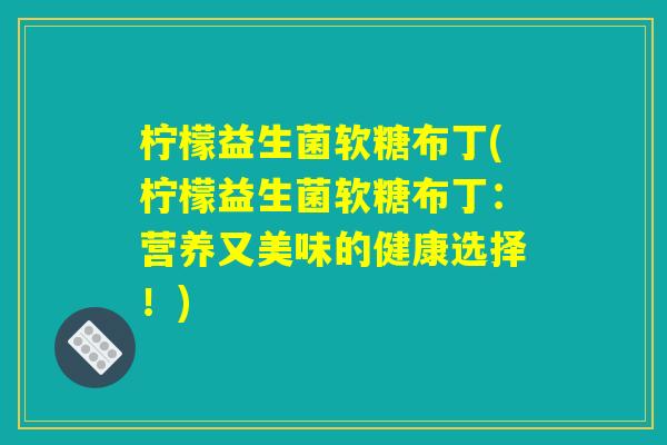 柠檬益生菌软糖布丁(柠檬益生菌软糖布丁：营养又美味的健康选择！)
