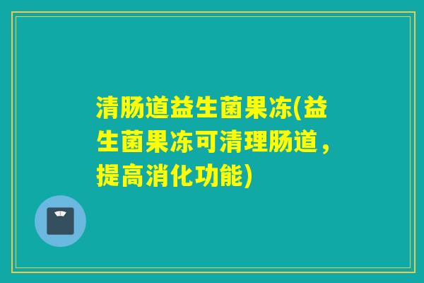 清肠道益生菌果冻(益生菌果冻可清理肠道，提高消化功能)