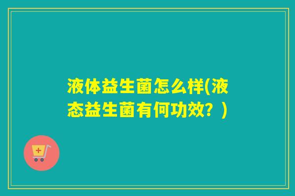 液体益生菌怎么样(液态益生菌有何功效？)