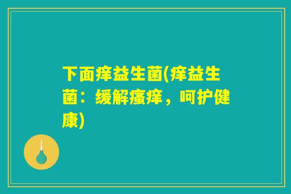 下面痒益生菌(痒益生菌：缓解瘙痒，呵护健康)