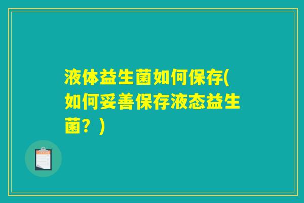 液体益生菌如何保存(如何妥善保存液态益生菌？)