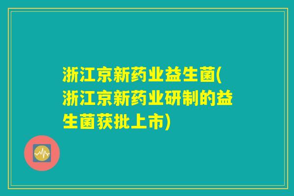 浙江京新药业益生菌(浙江京新药业研制的益生菌获批上市)