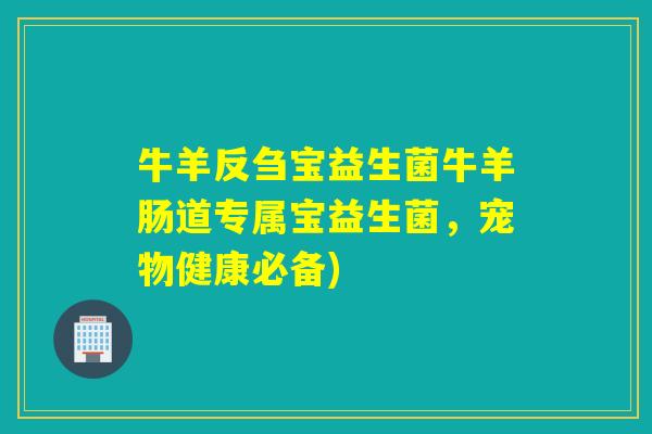 牛羊反刍宝益生菌牛羊肠道专属宝益生菌，宠物健康必备)