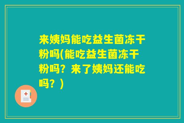 来姨妈能吃益生菌冻干粉吗(能吃益生菌冻干粉吗？来了姨妈还能吃吗？)