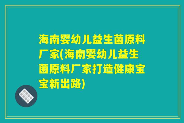 海南婴幼儿益生菌原料厂家(海南婴幼儿益生菌原料厂家打造健康宝宝新出路)