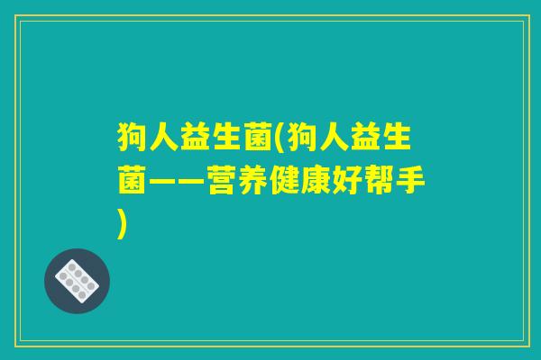 狗人益生菌(狗人益生菌——营养健康好帮手)