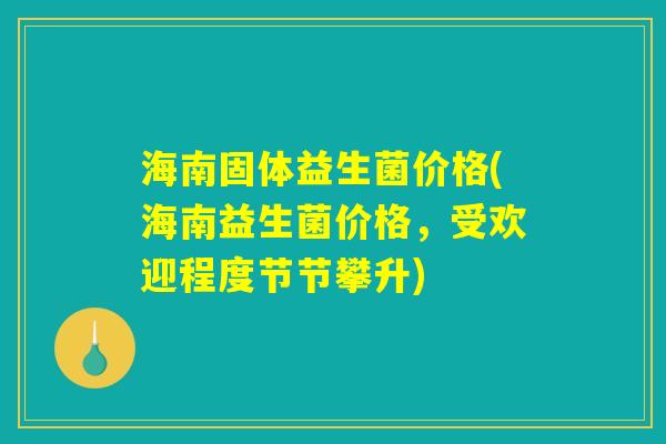 海南固体益生菌价格(海南益生菌价格，受欢迎程度节节攀升)