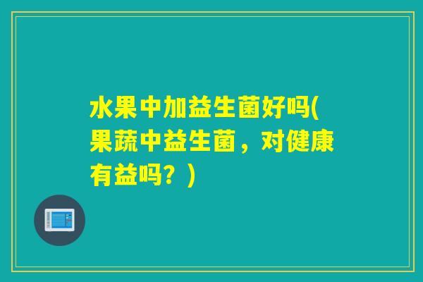 水果中加益生菌好吗(果蔬中益生菌，对健康有益吗？)