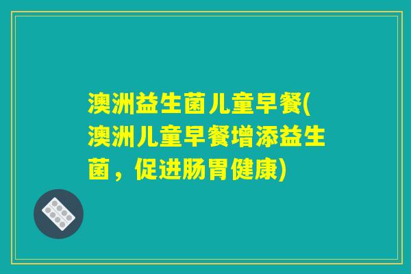 澳洲益生菌儿童早餐(澳洲儿童早餐增添益生菌，促进肠胃健康)