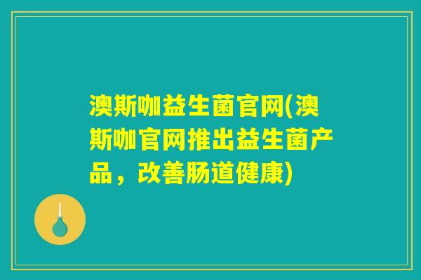 澳斯咖益生菌官网(澳斯咖官网推出益生菌产品，改善肠道健康)