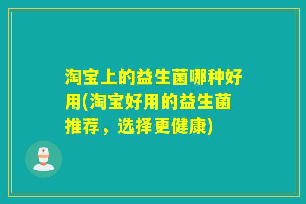 淘宝上的益生菌哪种好用(淘宝好用的益生菌推荐，选择更健康)