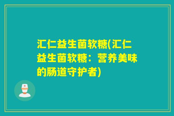 汇仁益生菌软糖(汇仁益生菌软糖:营养美味的肠道守护者) 汇仁益生菌软糖(汇仁益生菌软糖:营养美味的肠道守护者)