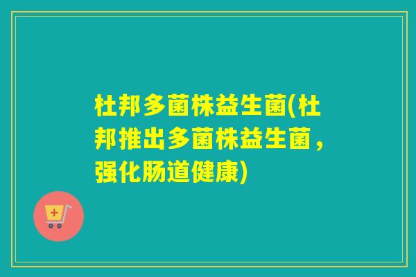 杜邦多菌株益生菌(杜邦推出多菌株益生菌，强化肠道健康)