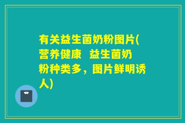有关益生菌奶粉图片(营养健康  益生菌奶粉种类多，图片鲜明诱人)