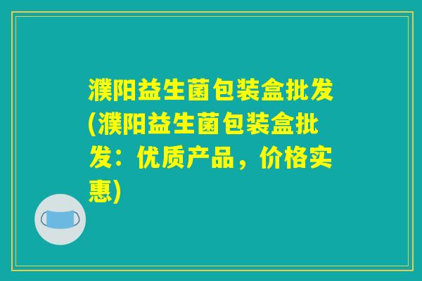 濮阳益生菌包装盒批发(濮阳益生菌包装盒批发：优质产品，价格实惠)