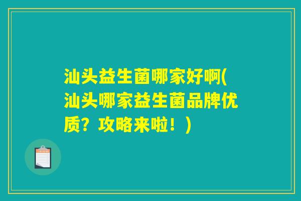 汕头益生菌哪家好啊(汕头哪家益生菌品牌优质？攻略来啦！)