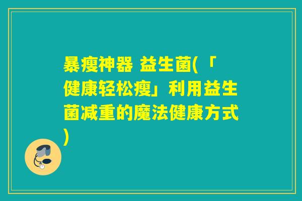 暴瘦神器 益生菌(「健康轻松瘦」利用益生菌减重的魔法健康方式)