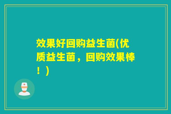 效果好回购益生菌(优质益生菌，回购效果棒！)
